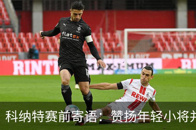 科纳特赛前寄语：赞扬年轻小将并展望欧冠对决